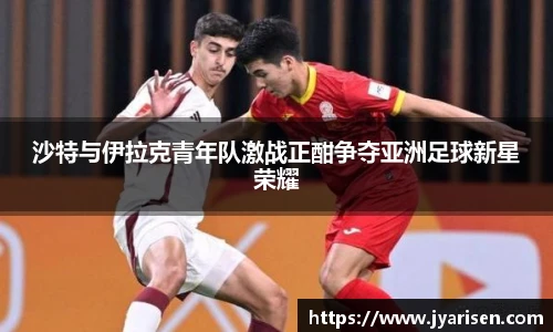 沙特与伊拉克青年队激战正酣争夺亚洲足球新星荣耀